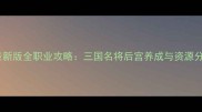 QQ三国最新版全职业攻略三国名将后宫养成与资源分配指南