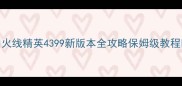火线精英4399新版本全攻略保姆级教程