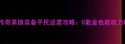 平民逆袭必看小志传奇英雄装备平民逆袭攻略0氪金也能战力飙升的装备搭配全