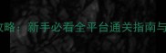 北辰1234攻略新手必看全平台通关指南与隐藏彩蛋