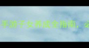 最新攻略梦想世界手游子女养成全指南必看技巧与资源分配