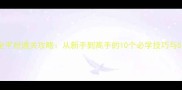 穿越火线手游版全平台通关攻略从新手到高手的10个必学技巧与5大误区避坑指南