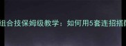 秽土2技能组合技保姆级教学如何用5套连招搭配快速通关