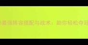 世界杯FIFA23最强阵容搭配与战术助你轻松夺冠的终极攻略