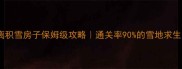 逃离积雪房子保姆级攻略通关率90的雪地求生技巧