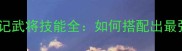 七雄战记武将技能全如何搭配出最强阵容