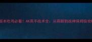 新版本吃鸡必看AK高手战术全从萌新到战神保姆级攻略
