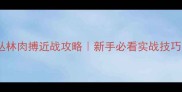 丛林肉搏近战攻略新手必看实战技巧