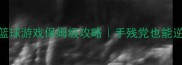 扣篮冒火单机篮球游戏保姆级攻略手残党也能逆袭的火焰篮球梦