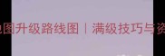 烈火屠龙全地图升级路线图满级技巧与资源收集指南