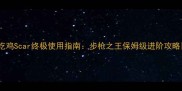 吃鸡Scar终极使用指南步枪之王保姆级进阶攻略