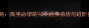 博雅象棋残局攻略高手必学的10个经典杀法与进阶技巧附详细