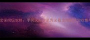太古遮天法宝保姆级攻略平民玩家零氪党必看全地图法宝收集与养成指南