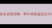 河流之主最新版全流程攻略野外高收益玩法与装备搭配指南