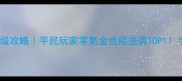 烈火遮天保姆级升级攻略平民玩家零氪金也能逆袭TOP1手把手教你快速变强