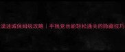 逆战沙漠迷城保姆级攻略手残党也能轻松通关的隐藏技巧大公开