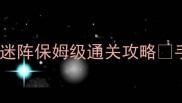 最新必过指南贪玩蓝月石墓迷阵保姆级通关攻略手残党也能轻松拿全奖励