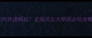 平民开局如何快速崛起亚陆风云大明国必玩攻略与技巧全