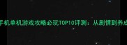 日本RPG手机单机游戏攻略必玩TOP10评测从剧情到养成全方位