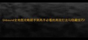Unbound全地图攻略新手到高手必看的高效打法与隐藏技巧