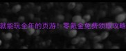 100元就能玩全年的页游零氪金免费领取攻略必看