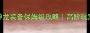 蓝月传奇神龙装备保姆级攻略高阶玩家亲测有效