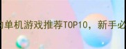 最简单上手的单机游戏推荐TOP10新手必玩攻略指南