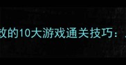 新手必看小坑亲测有效的10大游戏通关技巧从零到满星保姆级攻略