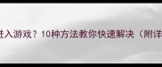 单机传奇无法进入游戏10种方法教你快速解决附详细操作步骤
