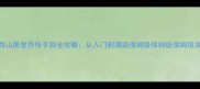 最新版西山居楚乔传手游全攻略从入门到满级保姆级保姆级保姆级攻略指南