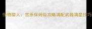 必看怪物猎人雪原保姆级攻略满配武器满星技巧地图全