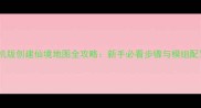 方舟单机版创建仙境地图全攻略新手必看步骤与模组配置指南
