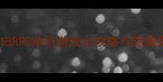 从入门到精通黑白RPG单机游戏全攻略与隐藏要素附资源包