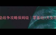 攻占堡垒战争攻略保姆级零基础3天变战术大师