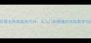 使命召唤战区狙击枪高级技巧28从入门到精通的实战教学与武器搭配指南