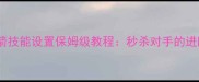 王者荣耀后羿皇弓箭技能设置保姆级教程秒杀对手的进阶打法与出装公式