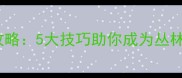 丛林狙击手单机游戏保姆级攻略5大技巧助你成为丛林之王新手必看终极指南