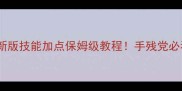 王者荣耀最新版技能加点保姆级教程手残党必看进阶攻略