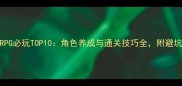 单机RPG必玩TOP10角色养成与通关技巧全附避坑指南