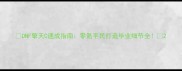 DNF擎天C速成指南零氪平民打造毕业细节全
