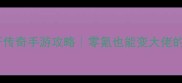 全网最全新开传奇手游攻略零氪也能变大佬的保姆级教程