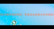 大冒险攻略保姆级教程零基础也能通关的保姆级指南