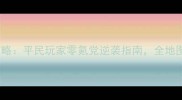 全民突击最新保姆级攻略平民玩家零氪党逆袭指南全地图BOSS打法与阵容搭配