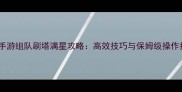 问道手游组队刷塔满星攻略高效技巧与保姆级操作指南