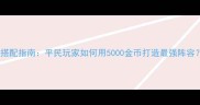 封神召唤师最新装备搭配指南平民玩家如何用5000金币打造最强阵容深度12套必胜流派