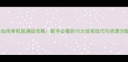 凡人修仙传单机版满级攻略新手必看的10大培育技巧与资源分配指南