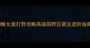 蜘蛛女皇打野攻略高端局野区霸主进阶指南