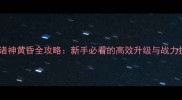 永生者诸神黄昏全攻略新手必看的高效升级与战力提升指南