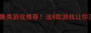 必玩单机收集类游戏推荐这8款游戏让你沉浸式世界